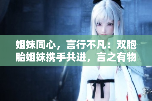 姐妹同心，言行不凡：雙胞胎姐妹攜手共進(jìn)，言之有物，行之有據(jù)