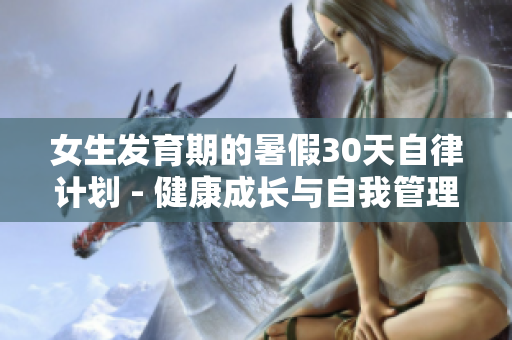 女生發(fā)育期的暑假30天自律計劃 - 健康成長與自我管理