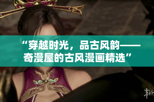 “穿越時光，品古風韻——奇漫屋的古風漫畫精選”
