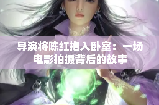 導(dǎo)演將陳紅抱入臥室：一場(chǎng)電影拍攝背后的故事