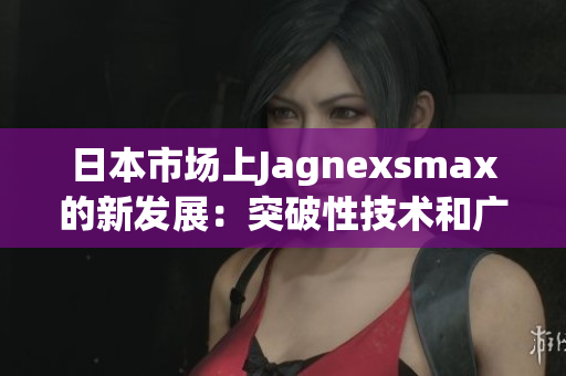 日本市場(chǎng)上Jagnexsmax的新發(fā)展：突破性技術(shù)和廣受歡迎的用戶體驗(yàn)