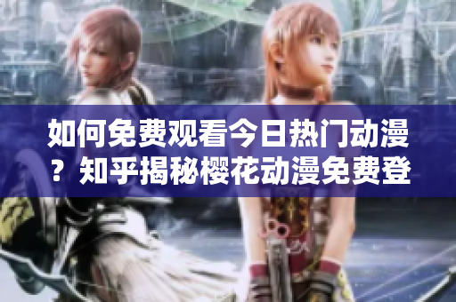 如何免費觀看今日熱門動漫？知乎揭秘櫻花動漫免費登錄方法
