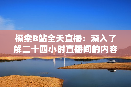 探索B站全天直播：深入了解二十四小時直播間的內(nèi)容和活動