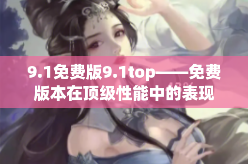 9.1免費(fèi)版9.1top——免費(fèi)版本在頂級(jí)性能中的表現(xiàn)