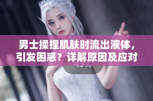 男士揉捏肌膚時流出液體，引發(fā)困惑？詳解原因及應對措施