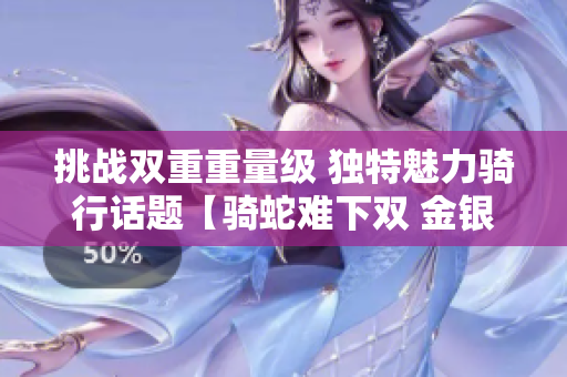 挑戰(zhàn)雙重重量級 獨特魅力騎行話題【騎蛇難下雙 金銀】