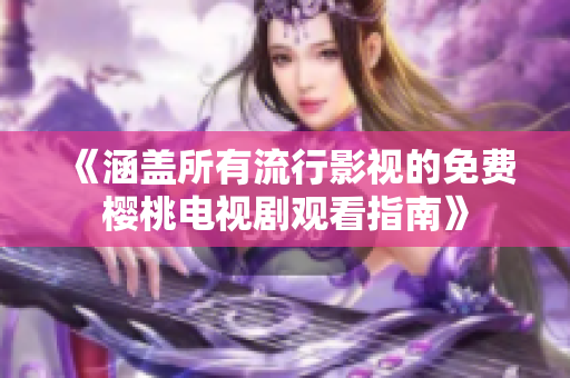 《涵蓋所有流行影視的免費(fèi)櫻桃電視劇觀看指南》