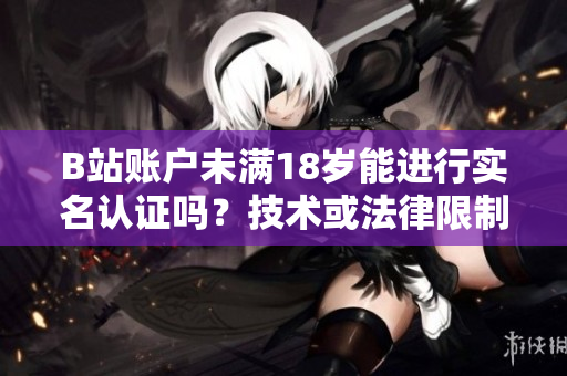B站賬戶未滿18歲能進行實名認證嗎？技術或法律限制存在嗎？