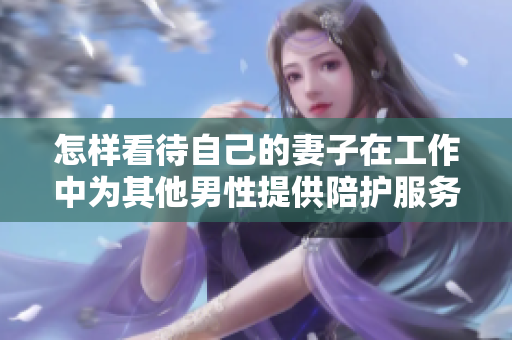 怎樣看待自己的妻子在工作中為其他男性提供陪護(hù)服務(wù)？