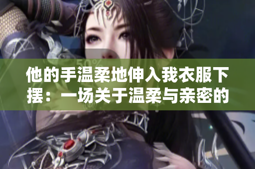 他的手溫柔地伸入我衣服下擺：一場關(guān)于溫柔與親密的對話