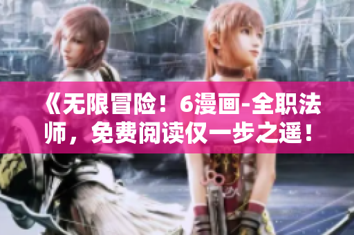 《無限冒險！6漫畫-全職法師，免費閱讀僅一步之遙！》
