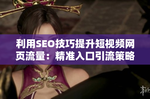 利用SEO技巧提升短視頻網(wǎng)頁流量：精準入口引流策略大揭秘！