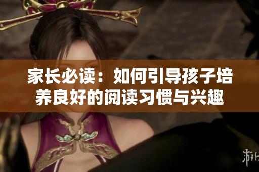 家長必讀：如何引導孩子培養(yǎng)良好的閱讀習慣與興趣
