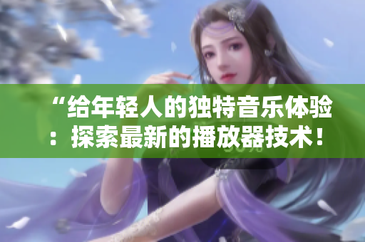 “給年輕人的獨特音樂體驗：探索最新的播放器技術！”