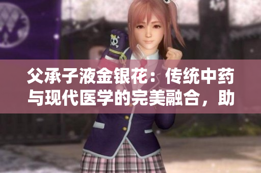 父承子液金銀花：傳統(tǒng)中藥與現(xiàn)代醫(yī)學(xué)的完美融合，助力健康生活
