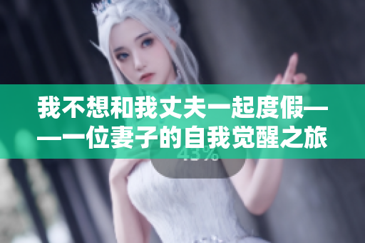 我不想和我丈夫一起度假——一位妻子的自我覺醒之旅