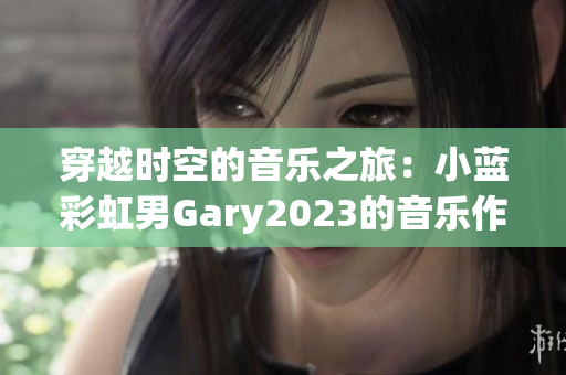 穿越時(shí)空的音樂之旅：小藍(lán)彩虹男Gary2023的音樂作品集
