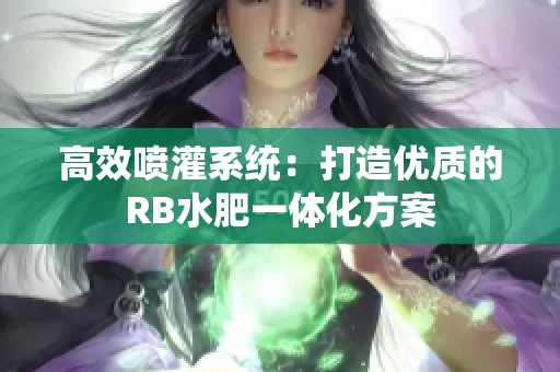 高效噴灌系統(tǒng)：打造優(yōu)質(zhì)的RB水肥一體化方案