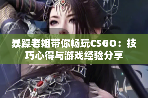 暴躁老姐帶你暢玩CSGO：技巧心得與游戲經(jīng)驗分享