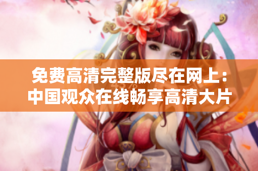 免費高清完整版盡在網上：中國觀眾在線暢享高清大片