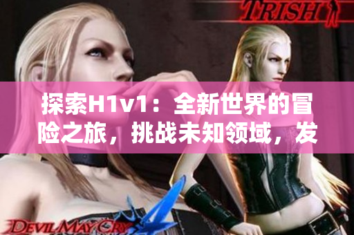 探索H1v1：全新世界的冒險之旅，挑戰(zhàn)未知領(lǐng)域，發(fā)現(xiàn)無限可能