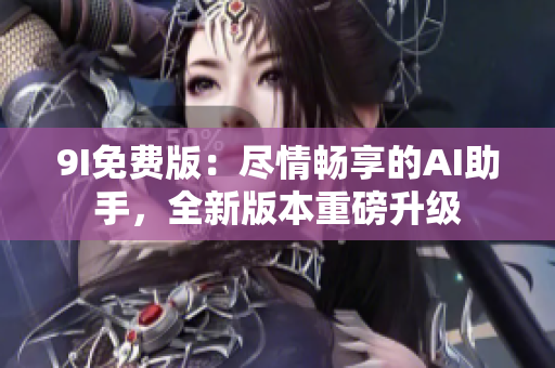 9I免費(fèi)版：盡情暢享的AI助手，全新版本重磅升級(jí)