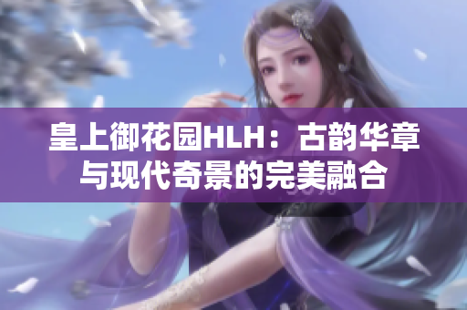 皇上御花園HLH：古韻華章與現代奇景的完美融合