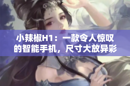 小辣椒H1：一款令人驚嘆的智能手機，尺寸大放異彩