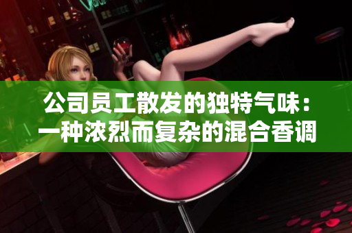 公司員工散發(fā)的獨(dú)特氣味：一種濃烈而復(fù)雜的混合香調(diào)