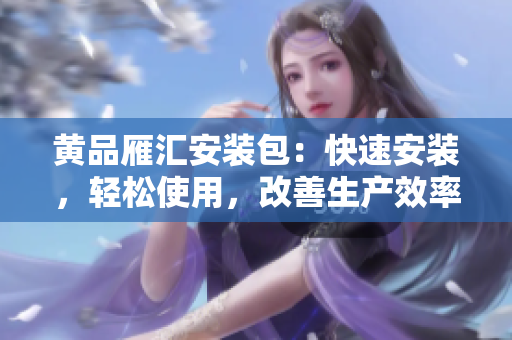 黃品雁匯安裝包：快速安裝，輕松使用，改善生產(chǎn)效率