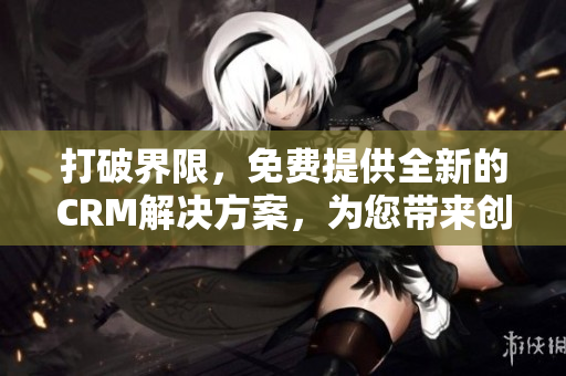打破界限，免費提供全新的CRM解決方案，為您帶來創(chuàng)新和效益