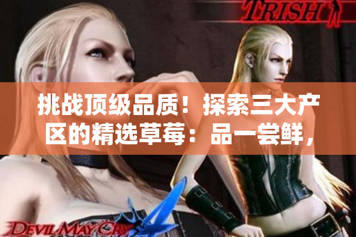 挑戰(zhàn)頂級(jí)品質(zhì)！探索三大產(chǎn)區(qū)的精選草莓：品一嘗鮮，美味無(wú)比！