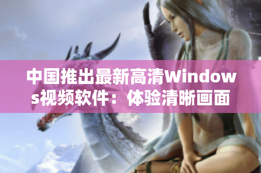 中國推出最新高清Windows視頻軟件：體驗清晰畫面、流暢操作