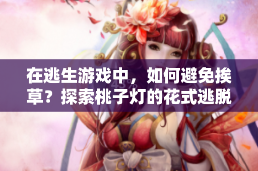 在逃生游戲中，如何避免挨草？探索桃子燈的花式逃脫技巧