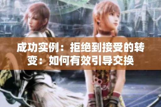 成功實例：拒絕到接受的轉(zhuǎn)變：如何有效引導(dǎo)交換