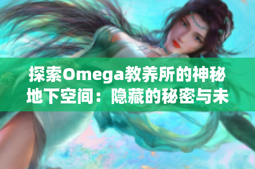 探索Omega教養(yǎng)所的神秘地下空間：隱藏的秘密與未解之謎