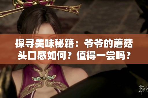探尋美味秘籍：爺爺?shù)哪⒐筋^口感如何？值得一嘗嗎？