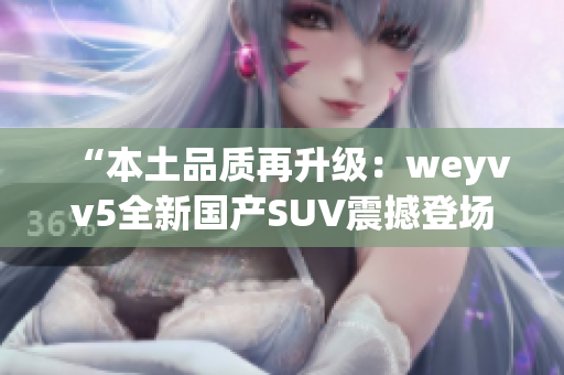 “本土品質(zhì)再升級：weyvv5全新國產(chǎn)SUV震撼登場！”