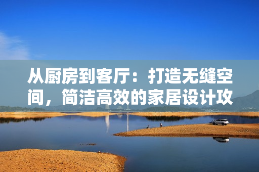 從廚房到客廳：打造無縫空間，簡潔高效的家居設(shè)計(jì)攻略