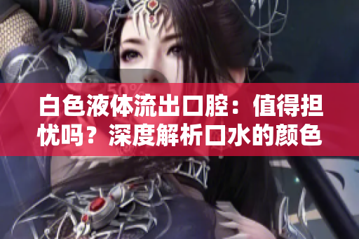 白色液體流出口腔：值得擔(dān)憂嗎？深度解析口水的顏色和液體性質(zhì)