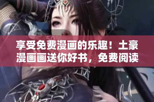 享受免費(fèi)漫畫的樂趣！土豪漫畫畫送你好書，免費(fèi)閱讀，等你來領(lǐng)！