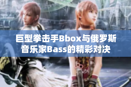 巨型拳擊手Bbox與俄羅斯音樂家Bass的精彩對決