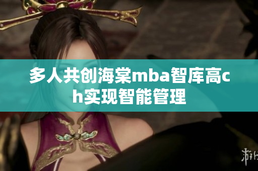 多人共創(chuàng)海棠mba智庫高ch實現(xiàn)智能管理
