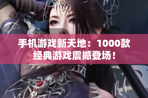手機游戲新天地：1000款經(jīng)典游戲震撼登場！