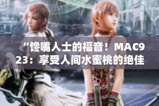 “饞嘴人士的福音！MAC923：享受人間水蜜桃的絕佳選擇！”
