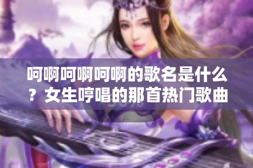 呵啊呵啊呵啊的歌名是什么？女生哼唱的那首熱門歌曲的疑問