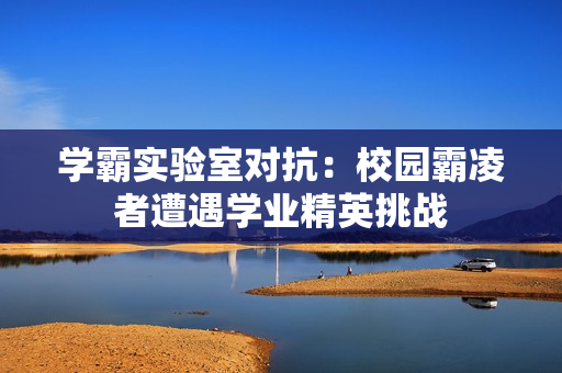 學(xué)霸實驗室對抗：校園霸凌者遭遇學(xué)業(yè)精英挑戰(zhàn)