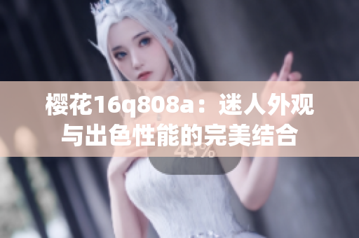 櫻花16q808a：迷人外觀與出色性能的完美結(jié)合