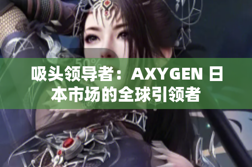 吸頭領導者：AXYGEN 日本市場的全球引領者