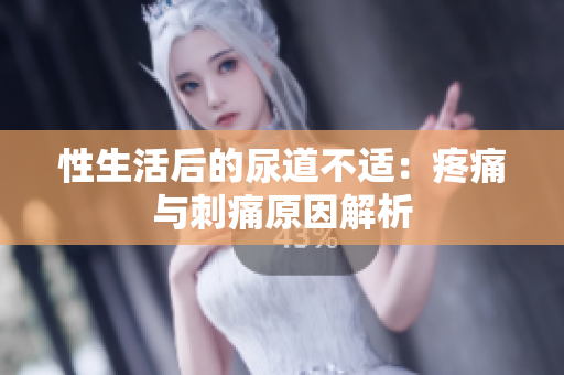 性生活后的尿道不適：疼痛與刺痛原因解析